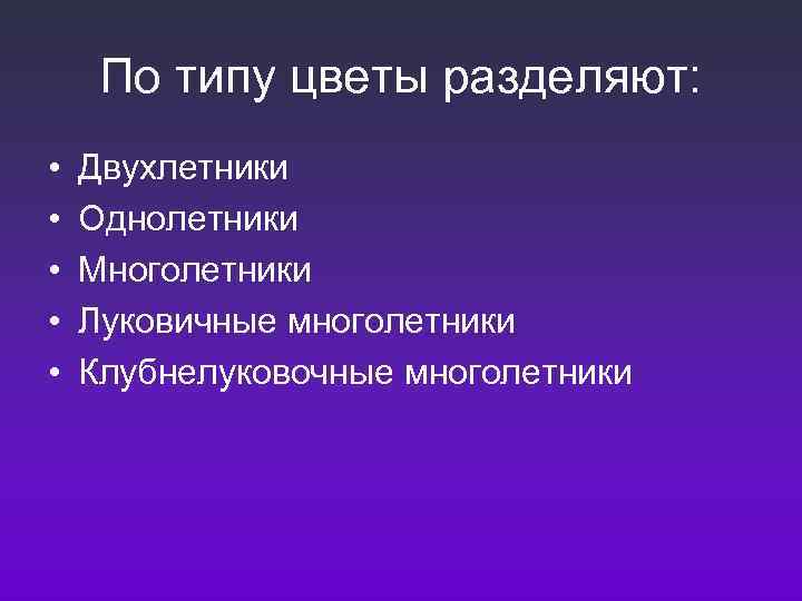 По типу цветы разделяют: • • • Двухлетники Однолетники Многолетники Луковичные многолетники Клубнелуковочные многолетники