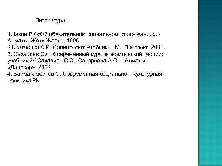 Литература 1. Закон РК «Об обязательном социальном страховании» . - Алматы. Жети Жаргы. 1996.