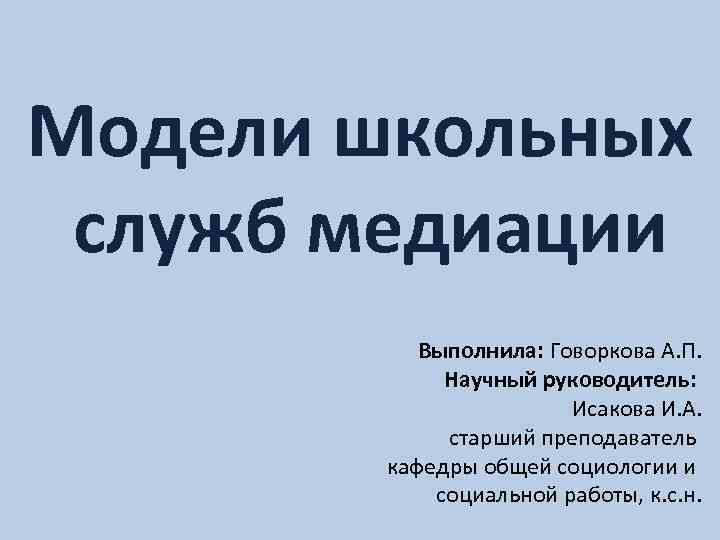 Модели школьных служб медиации Выполнила: Говоркова А. П. Научный руководитель: Исакова И. А. старший