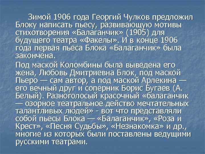 Зимой 1906 года Георгий Чулков предложил Блоку написать пьесу, развивающую мотивы стихотворения «Балаганчик» (1905)