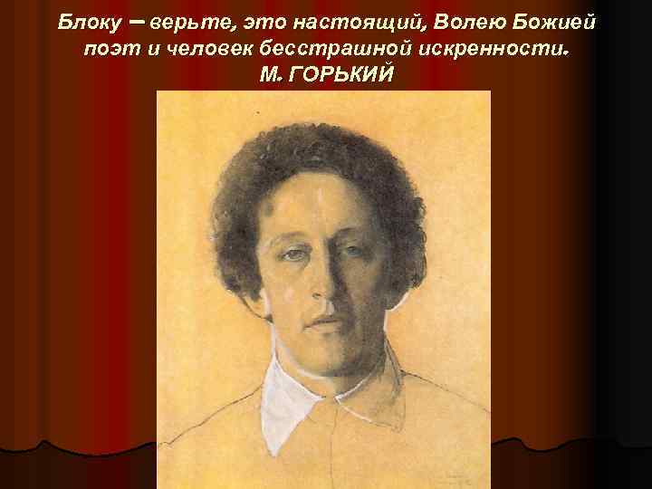 Блоку — верьте, это настоящий, Волею Божией поэт и человек бесстрашной искренности. М. ГОРЬКИЙ