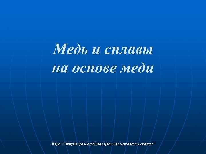 Медь и сплавы на основе меди Курс “Структура и свойства цветных металлов и сплавов“