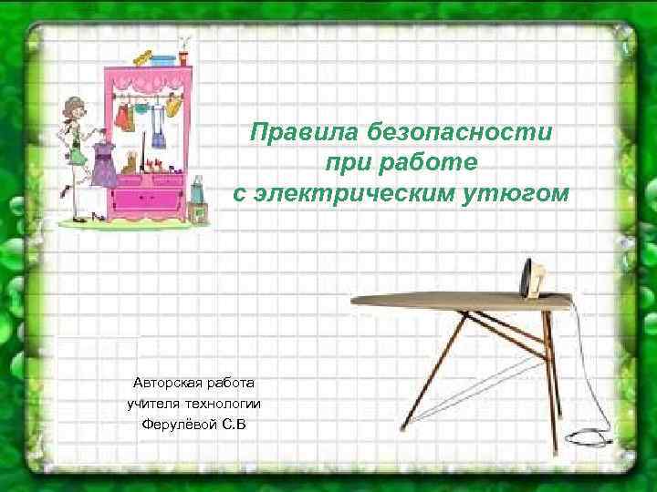Правила безопасности при работе с электрическим утюгом Авторская работа учителя технологии Ферулёвой С. В