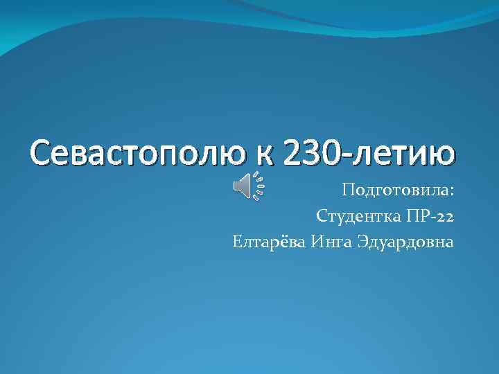 Севастополю к 230 -летию Подготовила: Студентка ПР-22 Елтарёва Инга Эдуардовна 