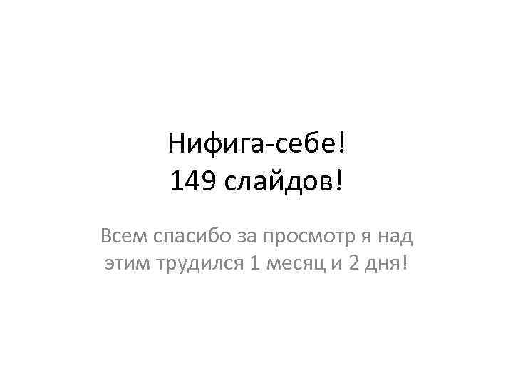 Нифига-себе! 149 слайдов! Всем спасибо за просмотр я над этим трудился 1 месяц и