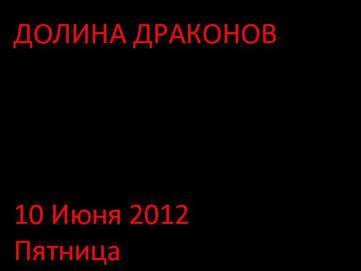 ДОЛИНА ДРАКОНОВ 10 Июня 2012 Пятница 