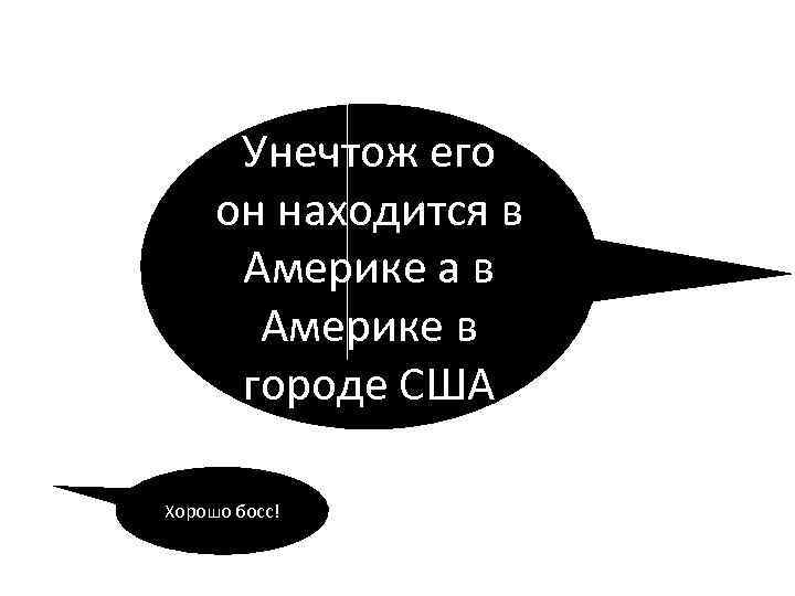 Унечтож его он находится в Америке а в Америке в городе США Хорошо босс!