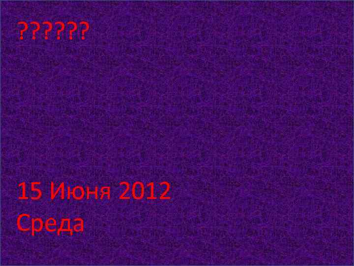 ? ? ? 15 Июня 2012 Среда 