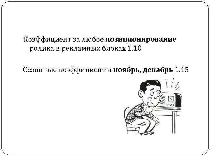 Коэффициент за любое позиционирование ролика в рекламных блоках 1. 10 Сезонные коэффициенты ноябрь, декабрь