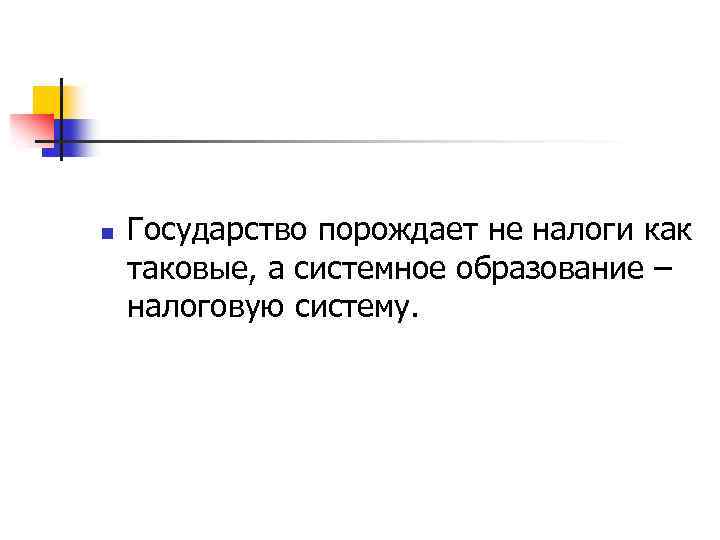 n Государство порождает не налоги как таковые, а системное образование – налоговую систему. 