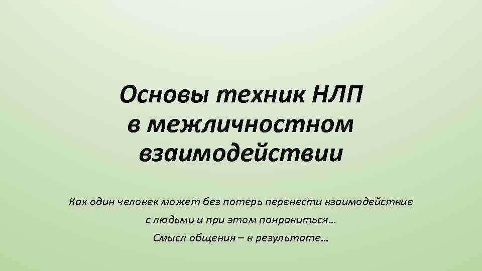 Основы техник НЛП в межличностном взаимодействии Как один человек может без потерь перенести взаимодействие