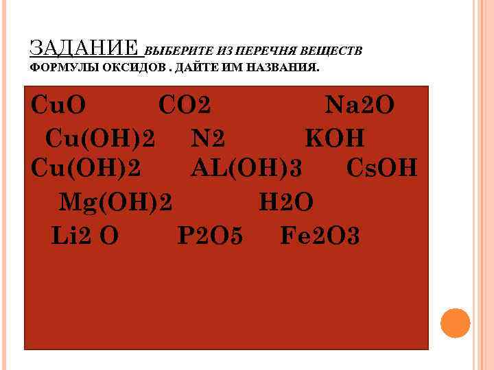 ЗАДАНИЕ ВЫБЕРИТЕ ИЗ ПЕРЕЧНЯ ВЕЩЕСТВ ФОРМУЛЫ ОКСИДОВ. ДАЙТЕ ИМ НАЗВАНИЯ. Сu. O CO 2