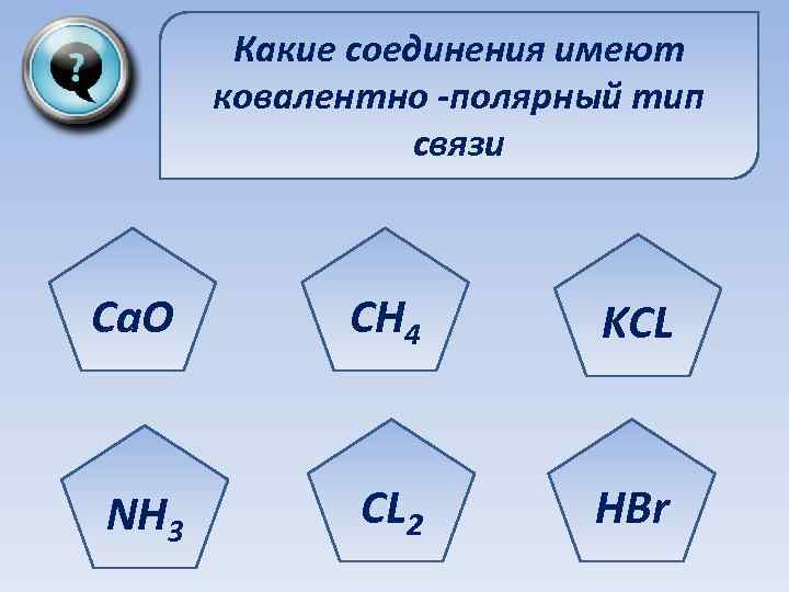 Какие соединения имеют ковалентно -полярный тип связи Ca. O CH 4 KCL NH 3