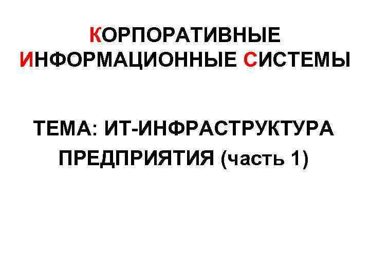 КОРПОРАТИВНЫЕ ИНФОРМАЦИОННЫЕ СИСТЕМЫ ТЕМА: ИТ-ИНФРАСТРУКТУРА ПРЕДПРИЯТИЯ (часть 1) 