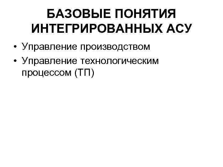 БАЗОВЫЕ ПОНЯТИЯ ИНТЕГРИРОВАННЫХ АСУ • Управление производством • Управление технологическим процессом (ТП) 