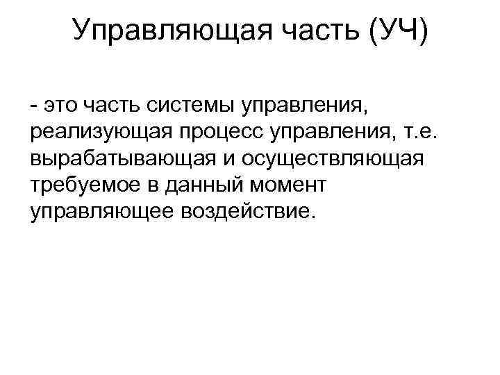 Управляющая часть (УЧ) - это часть системы управления, реализующая процесс управления, т. е. вырабатывающая