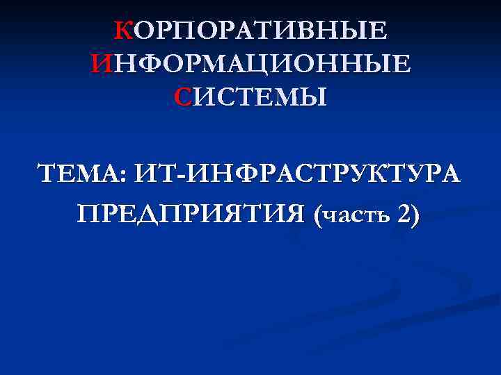 КОРПОРАТИВНЫЕ ИНФОРМАЦИОННЫЕ СИСТЕМЫ ТЕМА: ИТ-ИНФРАСТРУКТУРА ПРЕДПРИЯТИЯ (часть 2) 