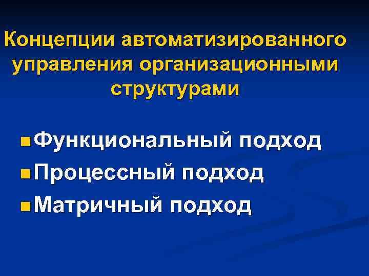 Концепции автоматизированного управления организационными структурами n Функциональный подход n Процессный подход n Матричный подход