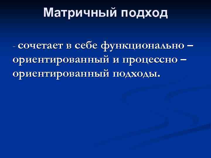 Матричный подход - сочетает в себе функционально – ориентированный и процессно – ориентированный подходы.