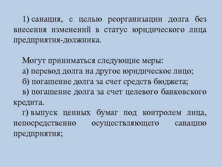 1) санация, с целью реорганизации долга без внесения изменений в статус юридического лица предприятия-должника.