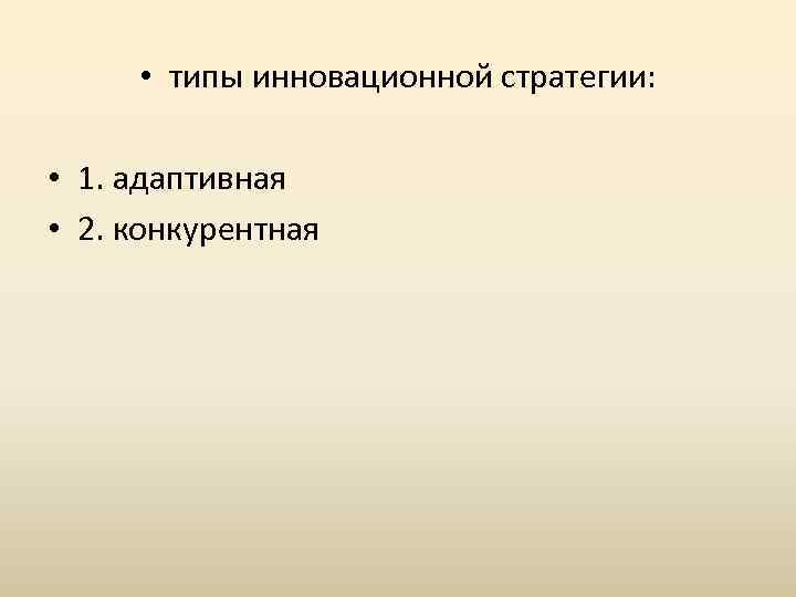  • типы инновационной стратегии: • 1. адаптивная • 2. конкурентная 