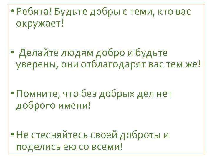  • Ребята! Будьте добры с теми, кто вас окружает! • Делайте людям добро