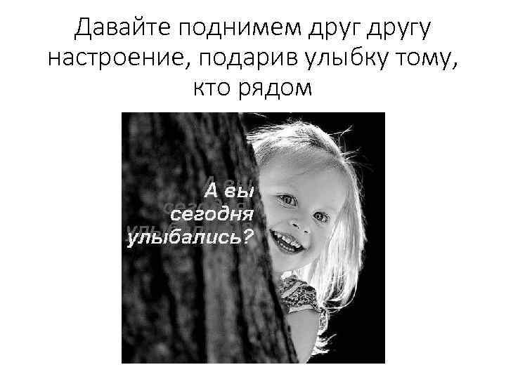 Давайте поднимем другу настроение, подарив улыбку тому, кто рядом 