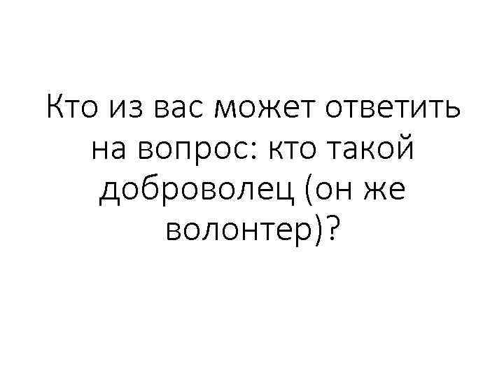 Кто из вас может ответить на вопрос: кто такой доброволец (он же волонтер)? 