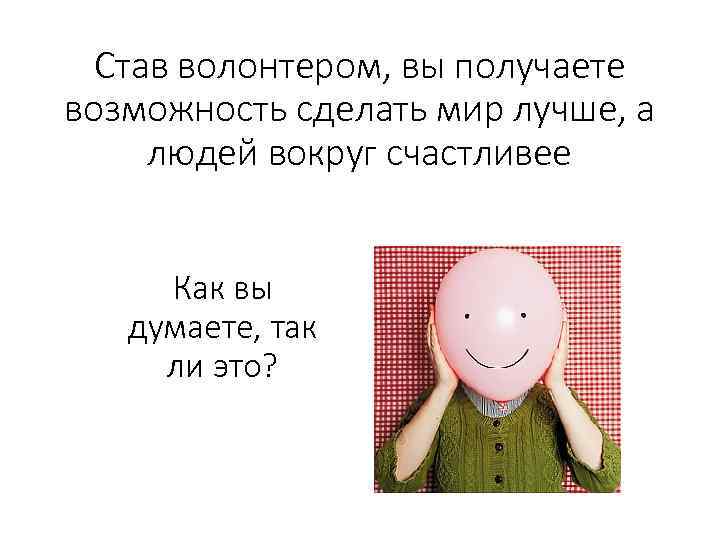 Став волонтером, вы получаете возможность сделать мир лучше, а людей вокруг счастливее Как вы