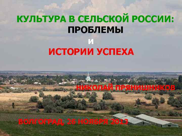 КУЛЬТУРА В СЕЛЬСКОЙ РОССИИ: ПРОБЛЕМЫ и ИСТОРИИ УСПЕХА НИКОЛАЙ ПРЯНИШНИКОВ ВОЛГОГРАД, 26 НОЯБРЯ 2013