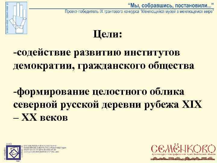 Цели: -содействие развитию институтов демократии, гражданского общества -формирование целостного облика северной русской деревни рубежа