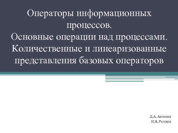 Операторы информационных процессов. Основные операции над процессами. Количественные и линеаризованные представления базовых операторов Д.