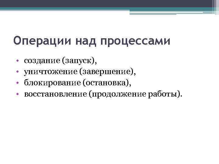 Операции над процессами • • создание (запуск), уничтожение (завершение), блокирование (остановка), восстановление (продолжение работы).