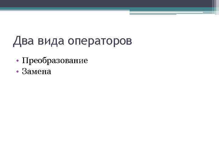 Два вида операторов • Преобразование • Замена 