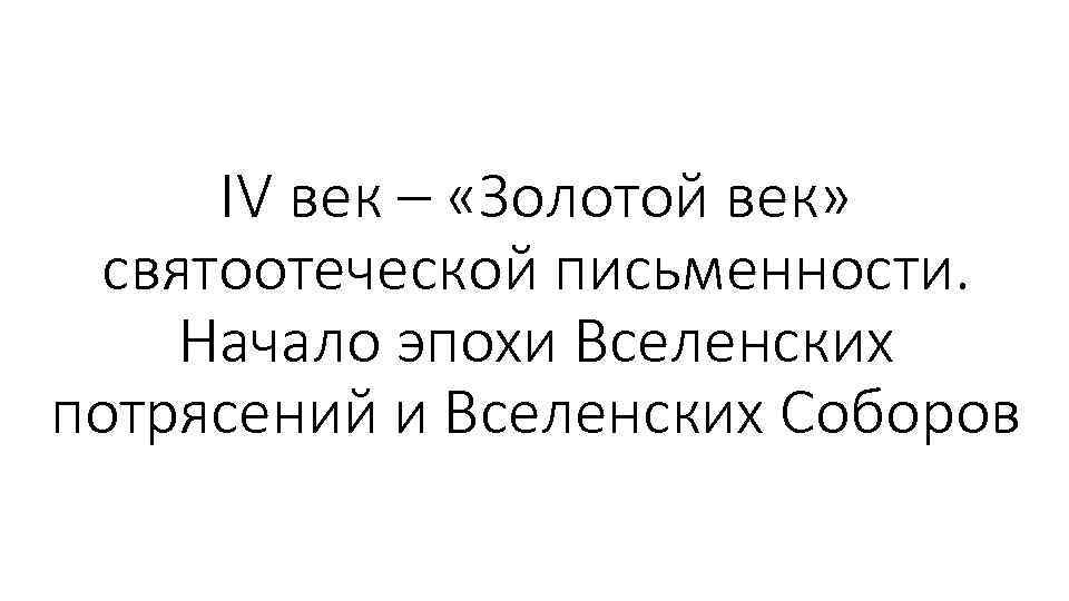 IV век – «Золотой век» святоотеческой письменности. Начало эпохи Вселенских потрясений и Вселенских Соборов