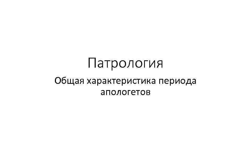 Патрология Общая характеристика периода апологетов 