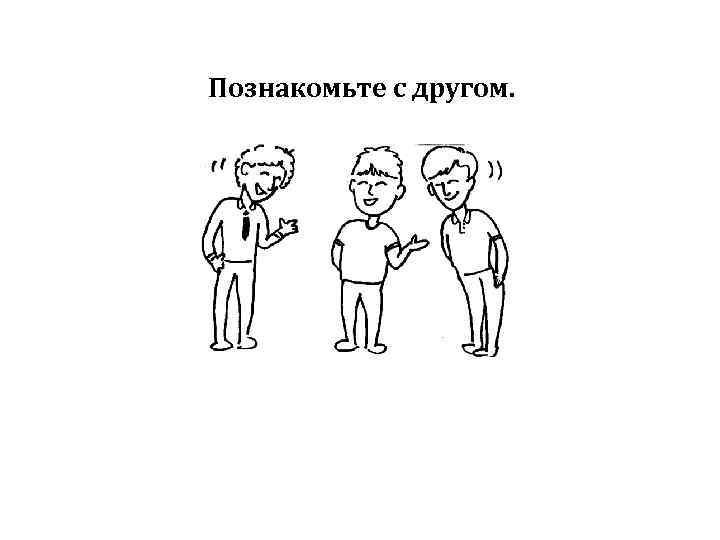 Познакомьте с другом. 