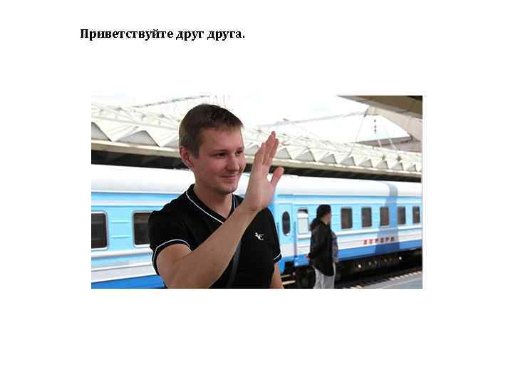 Приветствуйте друга. 