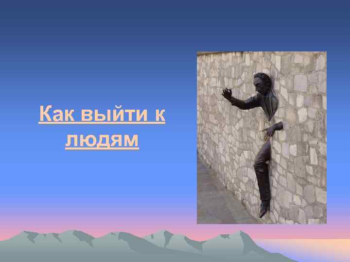 Как выйти к людям 