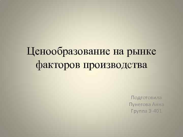 Ценообразование на рынке факторов производства Подготовила Пунегова Анна Группа Э-401 