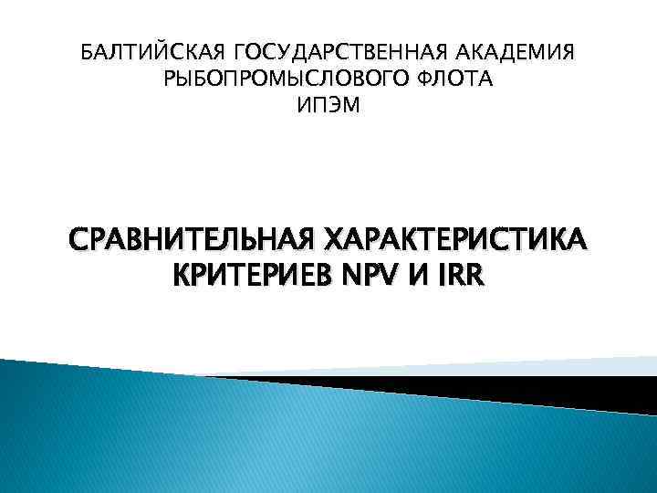 БАЛТИЙСКАЯ ГОСУДАРСТВЕННАЯ АКАДЕМИЯ РЫБОПРОМЫСЛОВОГО ФЛОТА ИПЭМ СРАВНИТЕЛЬНАЯ ХАРАКТЕРИСТИКА КРИТЕРИЕВ NPV И IRR 