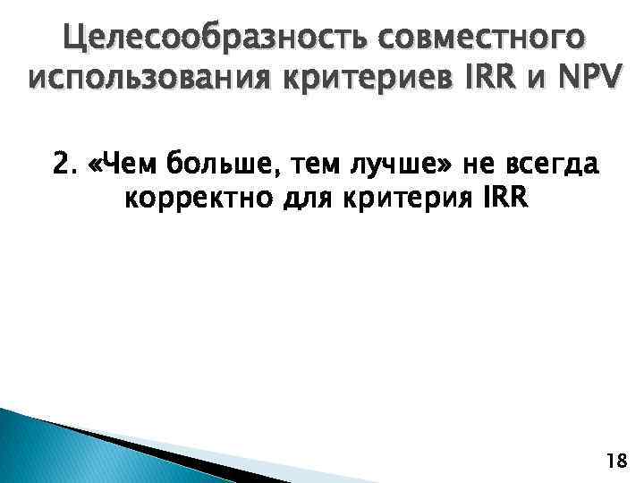 Целесообразность совместного использования критериев IRR и NPV 2. «Чем больше, тем лучше» не всегда