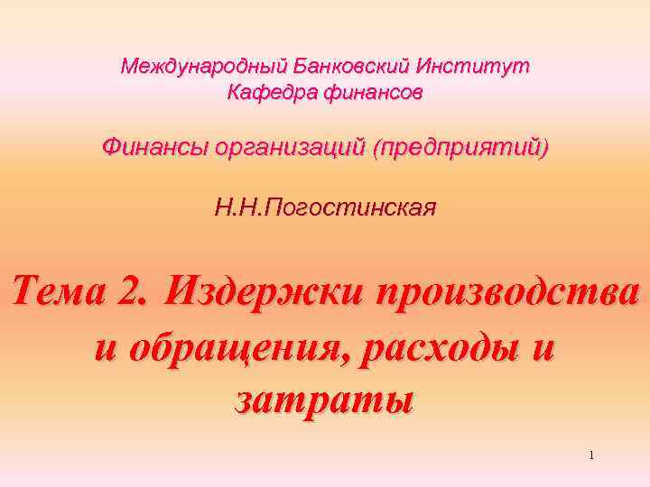 Международный Банковский Институт Кафедра финансов Финансы организаций (предприятий) Н. Н. Погостинская Тема 2. Издержки