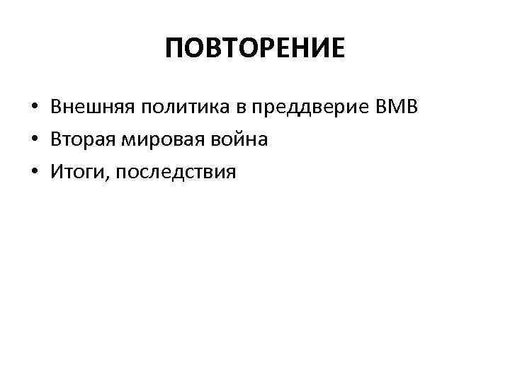 ПОВТОРЕНИЕ • Внешняя политика в преддверие ВМВ • Вторая мировая война • Итоги, последствия