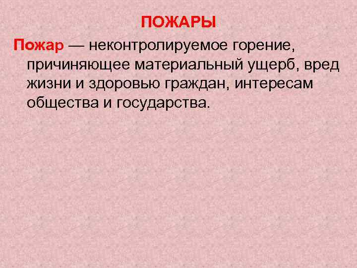 ПОЖАРЫ Пожар — неконтролируемое горение, причиняющее материальный ущерб, вред жизни и здоровью граждан, интересам