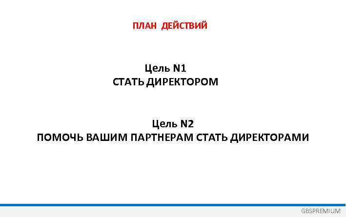 ПЛАН ДЕЙСТВИЙ Цель N 1 СТАТЬ ДИРЕКТОРОМ Цель N 2 ПОМОЧЬ ВАШИМ ПАРТНЕРАМ СТАТЬ