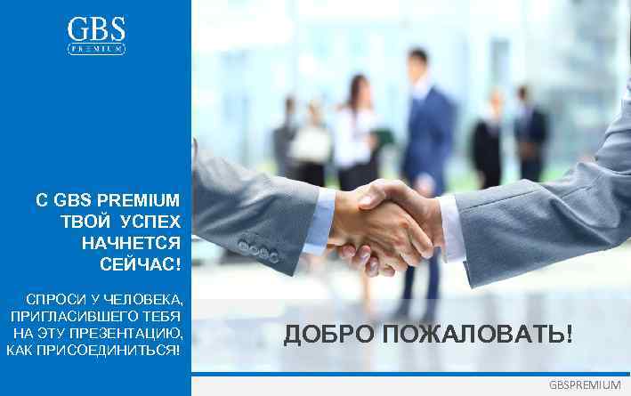 C GBS PREMIUM ТВОЙ УСПЕХ НАЧНЕТСЯ СЕЙЧАС! СПРОСИ У ЧЕЛОВЕКА, ПРИГЛАСИВШЕГО ТЕБЯ НА ЭТУ