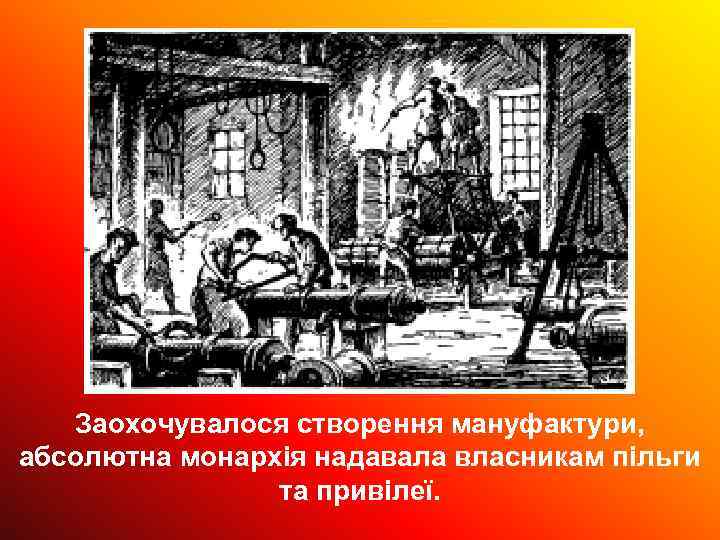 Заохочувалося створення мануфактури, абсолютна монархія надавала власникам пільги та привілеї. 