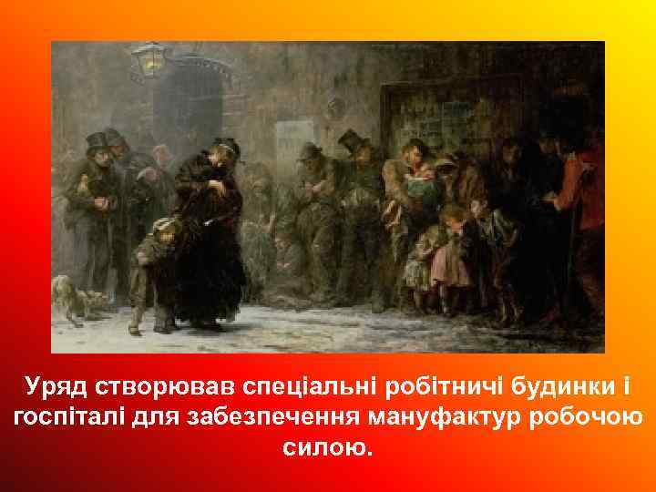 Уряд створював спеціальні робітничі будинки і госпіталі для забезпечення мануфактур робочою силою. 