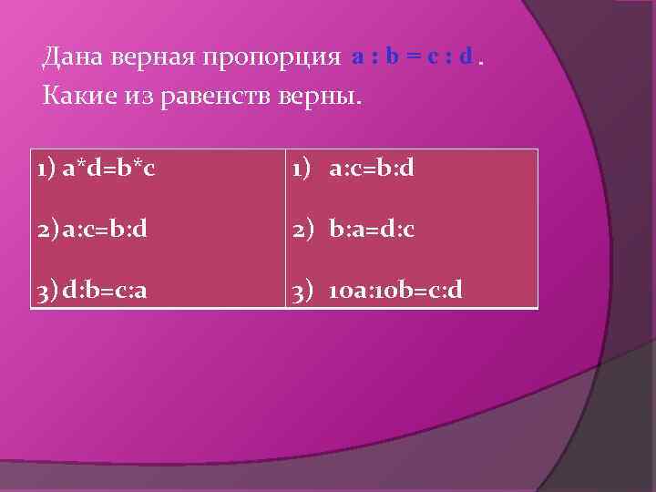 а: b=с: d Дана верная пропорция . Какие из равенств верны. 1) a*d=b*c 1)